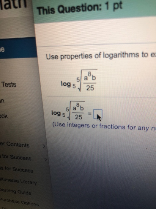 atiThis Question: 1 pt 0 Use properties of logarithms to e 5 a b 25 Tests 5 a b ok (Use integers or fractions for any n er Contents for Success> s for Success ltimedia Library arning Guide Purchase Option