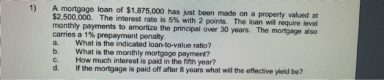 1) A mortgage loan of $1,875,000 has just been made on a property valued at $2,500,000. The interest rate is 5% with 2 points