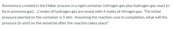 Ammonia is created in the Haber process in a rigid container (nitrogen gas plus hydrogen gas react to form ammonia gas). 2 mo