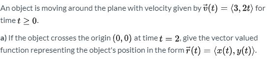 An object is moving around the plane with velocity given by y(t) = (3,2t) for timet > 0. a) If the object crosses the origin