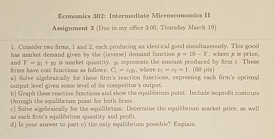 Economics 302: Intermediate Microeconomics II Assignment 3 (Due in my office 3:00, Thursday March 19) 1. Consider two firms,