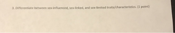3. Differentiate between sex-influenced, sex nked, and sex-limited traits/characteristics. (1 point)