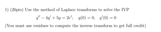 1) (20pts) Use the method of Laplace transforms to solve the IVP y – 4y + 5y = 2e; y(0) = 0, y(0) = 0 (You must use residue