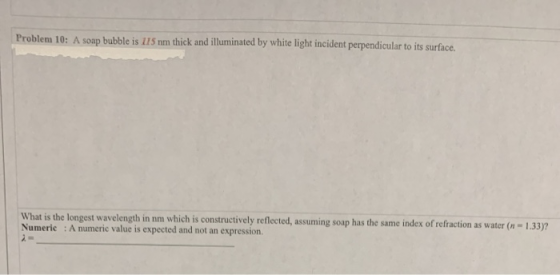 Problem 10: A soap bubble is 115 nm thick and illuminated by white light incident perpendicular to its surface. What is the l