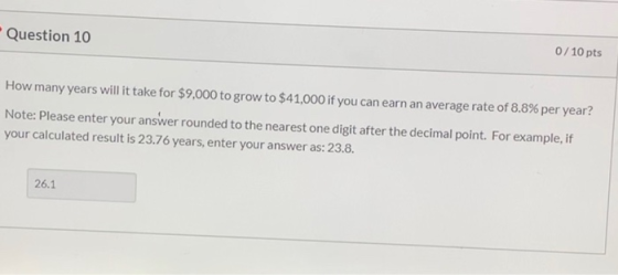 0/10 pts Question 10 How many years will it take for $9,000 to grow to $41,000 if you can earn an average rate of 8.8 % per y