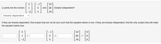 (1 point) Are the vectors and 10 28 linearly independent? 19 linearly dependent If they are linearly dependent, find scalars