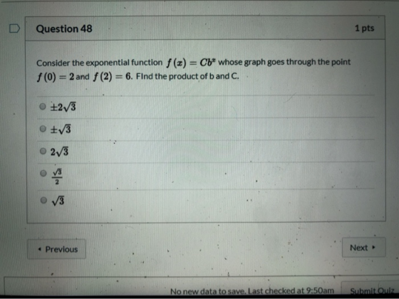Question 48 1 pts Consider the exponential function f(x) = Cb* whose graph goes through the point! f(0) = 2 and f(2)= 6. Find