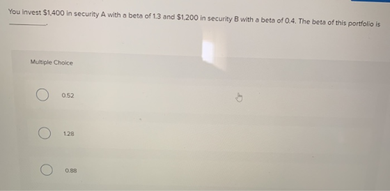 You invest $1,400 in security A with a beta of 1.3 and $1,200 in security B with a beta of 0.4. The beta of this portfolio is