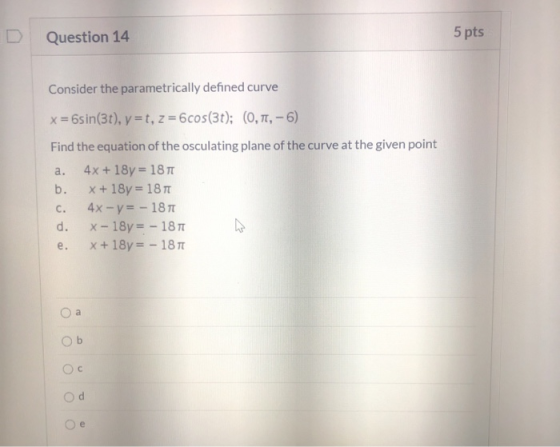 Question 14 5 pts Consider the parametrically defined curve a. x = 6sin(3t), y=t, z = 6cos(3t); (0,71,- 6) Find the equation