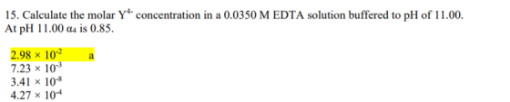 concentration in a 0.0350 M EDTA solution buffered to pH of 11.00. 15. Calculate the molar Y At pH 11.00 a4 is 0.85 2.98 x 10 7.23 × 10-3 3.41 × 10-8 4.27x 10