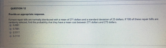 QUESTION 12 Provide an appropriate response. Furnace repair bills are normally distributed with a mean of 271 dollars and a s