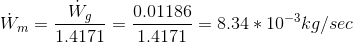 {\dot W_m} = \frac{\dot W_g}{1.4171}=\frac{0.01186}{1.4171}= 8.34*10^{-3}kg/sec