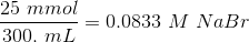 \frac{25 \ mmol}{ 300. \ mL}=0.0833 \ M \ NaBr