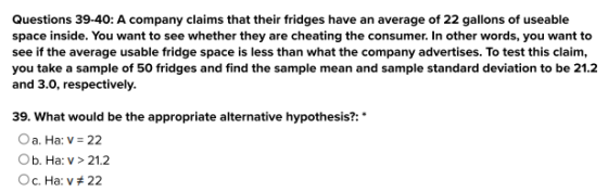 Questions 39-40: A company claims that their fridges have an average of 22 gallons of useable space inside. You want to see w