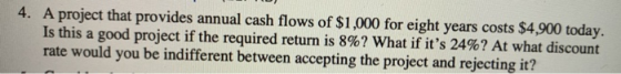 4. A project that provides annual cash flows of $1,000 for eight years costs $4,900 today. Is this a good project if the requ