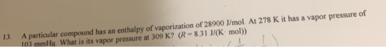 13. A particular compound has an enthalpy of vaporization of 28900 J/mol. At 278 K it has a vapor pressure of 103 mmlg What i