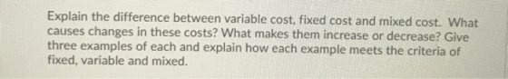 Explain the difference between variable cost, fixed cost and mixed cost. What causes changes in these costs? What makes them