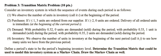 Problem 3: Transition Matrix Problem (10 pts.) Consider an inventory system in which the sequence of events during each perio