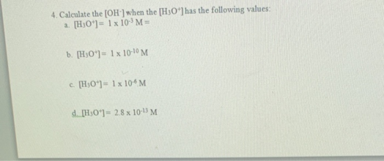 4. Calculate the [OH-] when the [H3O+] has the following values: a. [H3O+]= 1x 10-3M= b. [H3O+]= 1x 10-10 M c. [H3O+]= 1x 10-