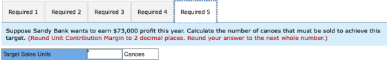 Required 1 Required 2 Required 3 Required 4 Required 5 Suppose Sandy Bank wants to earn $73,000 profit this year. Calculate t