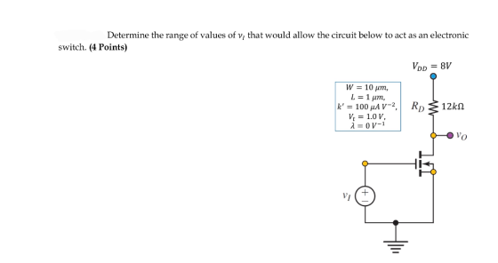 Determine the range of values of v, that would allow the circuit below to act as an electronic switch. (4 Points) VoD = 8V W