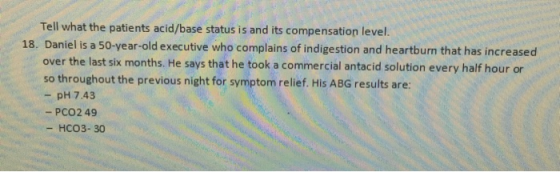 Tell what the patients acid/base status is and its compensation level. 18. Daniel is a 50-year-old executive who complains of
