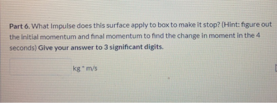 Part 6. What Impulse does this surface apply to box to make it stop? (Hint: figure out the initial momentum and final momentu