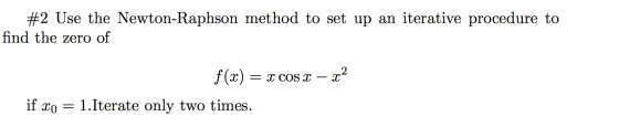 #2 Use the Newton-Raphson method to set up an iterative procedure to find the zero of f(x) = x COS X – x2 if xo = 1.Iterate o