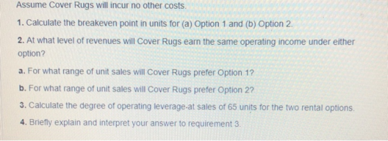 Assume Cover Rugs will incur no other costs. 1. Calculate the breakeven point in units for (a) Option 1 and (b) Option 2. 2.