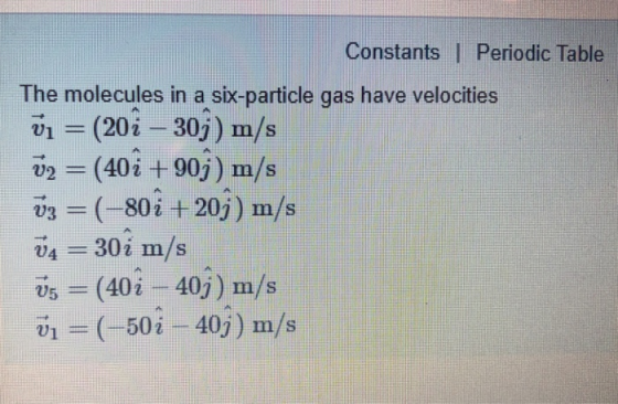 Constants | Periodic Table The molecules in a six-particle gas have velocities v1 (20i-30j) m/s V2 = (40 +90 ) m/s из-(-80 i +207) m/s 飞m/s V5 = (402-40 ) n/s V1 = (-502-40j) m1/s