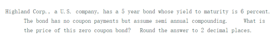 Highland Corp. , a U. S. company, has a 5 year bond whose yield to maturity is 6 percent The bond has no coupon payments but