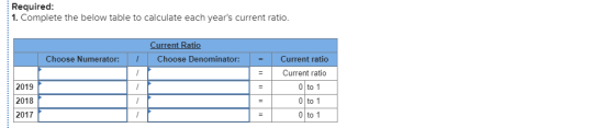 Required: 1. Complete the below table to calculate each years current ratio. Choose Numerator: I Current Ratio Choose Denomi