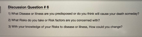 Discussion Question #6 1) What Disease or Illness are you predisposed or do you think will cause your death someday? 2) What