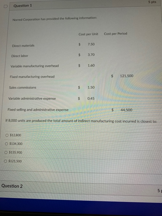 5 pts Question 1 Norred Corporation has provided the following information: Cost per Unit Cost per Period $ Direct materials