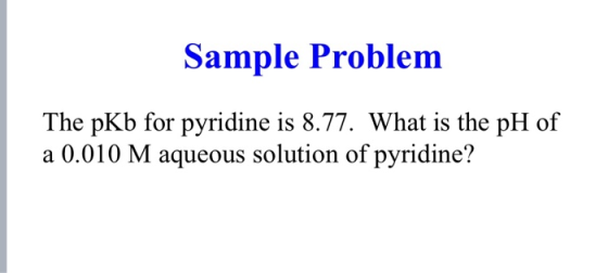 Sample Problem The pKb for pyridine is 8.77. What is the pH of a 0.010 M aqueous solution of pyridine?