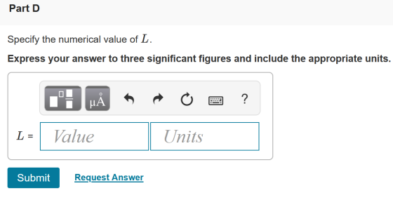 Part D Specify the numerical value of L. Express your answer to three significant figures and include the appropriate units.