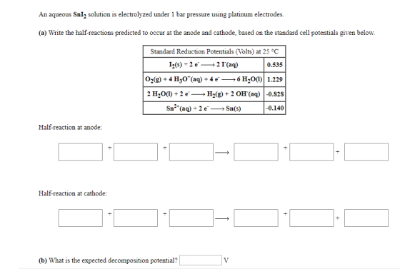 An aqueous Snl, solution is electrolyzed under 1 bar pressure using platinum electrodes. (a) Write the half-reactions predict