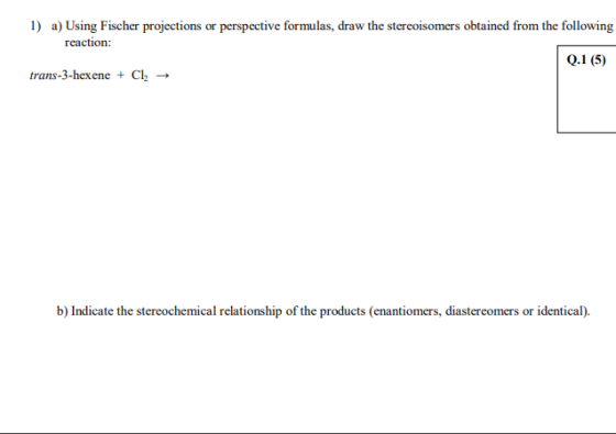 1) a) Using Fischer projections or perspective formulas, draw the stereoisomers obtained from the following reaction: Q.1 (5)