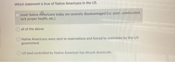 Which statement is true of Native Americans in the US. most Native Americans today are severely disadvantaged (i.e. poor, une