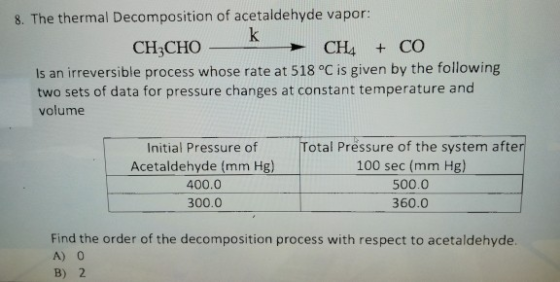 8. The thermal Decomposition of acetaldehyde vapor: CHỊCHO - CH + CO Is an irreversible process whose rate at 518 °C is given