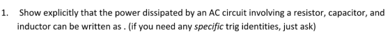 1. Show explicitly that the power dissipated by an AC circuit involving a resistor, capacitor, and inductor can be written as . (if you need any specific trig identities, just ask)