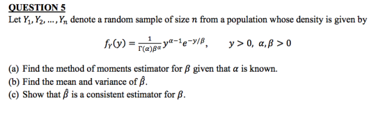 QUESTION 5 Let Y , Y2, , Yn denote a random sample of size n from a population whose density is given by (a) Find the method of moments estimator for β given that α is known. Find the mean and variance of p (b) (c) show that β is a consistent estimator for β.