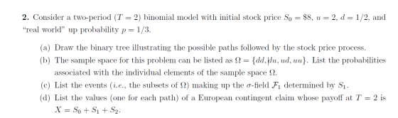 2. Consider a two-period (T = 2) binomial model with initial stock price So = $8, u= 2, d=1/2, and “real world” up probabilit