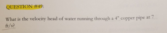 QUESTION #49 What is the velocity head of water running through a 4 copper pipe at 7 ft/s?
