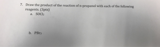 7. Draw the product of the reaction of n-propanol with each of the following reagents. (3pts) a. SOCI2 b. PBr3