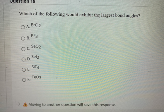Question 18 Which of the following would exhibit the largest bond angles? O A. BrCl2: OB. PF3 Oc Seoz O D. Selz O E. SiF4 OE