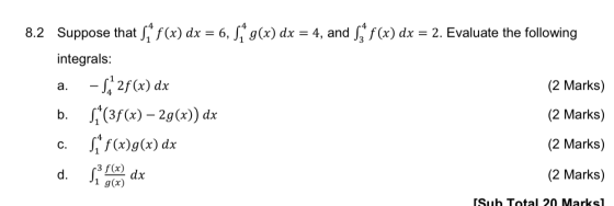 a. 8.2 Suppose that S* f(x) dx = 6, 5+ g(x) dx = 4, and Sf(x) dx = 2. Evaluate the following integrals: - Sa 2f(x) dx (2 Mark