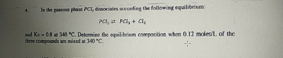 4. In the gaseous phase PCI, dissociates according the following equilibrium: PCL = PCl3 + Cl2 and Kc = 0.8 at 340 °C. Determ