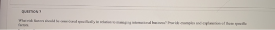 QUESTION 7 What risk factors should be considered specifically in relation to managing international business? Provide exampl
