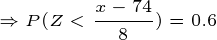 \tiny \Rightarrow P(Z<\frac{x-74}{8})=0.6